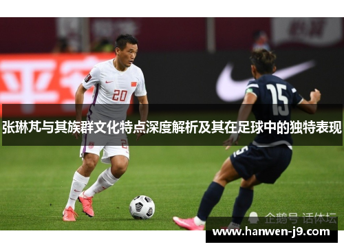 张琳芃与其族群文化特点深度解析及其在足球中的独特表现