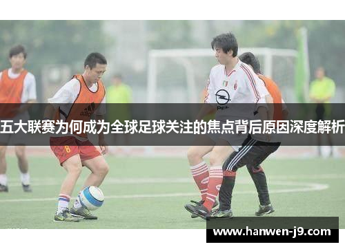 五大联赛为何成为全球足球关注的焦点背后原因深度解析 五大联赛为何成为全球足球关注的焦点背后原因深度解析
