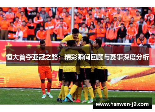 恒大首夺亚冠之路:精彩瞬间回顾与赛事深度分析 恒大首夺亚冠之路:精彩瞬间回顾与赛事深度分析