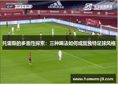 托雷斯的多面性探索：三种踢法如何成就独特足球风格