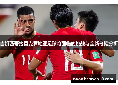 吉姆西蒂接管克罗地亚足球将面临的挑战与全新考验分析 吉姆西蒂接管克罗地亚足球将面临的挑战与全新考验分析