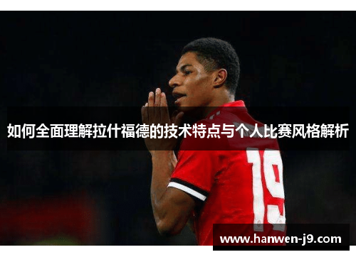 如何全面理解拉什福德的技术特点与个人比赛风格解析 如何全面理解拉什福德的技术特点与个人比赛风格解析