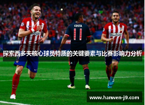 探索西多夫核心球员特质的关键要素与比赛影响力分析 探索西多夫核心球员特质的关键要素与比赛影响力分析