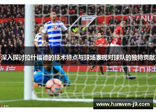 深入探讨拉什福德的技术特点与球场表现对球队的独特贡献 深入探讨拉什福德的技术特点与球场表现对球队的独特贡献
