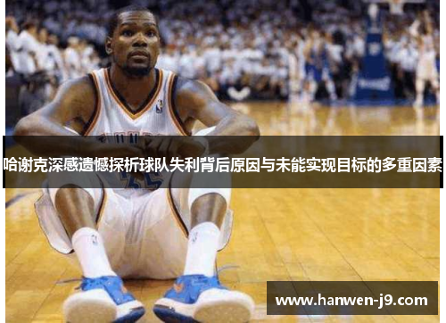 哈谢克深感遗憾探析球队失利背后原因与未能实现目标的多重因素