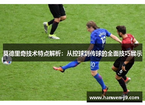 莫德里奇技术特点解析：从控球到传球的全面技巧展示