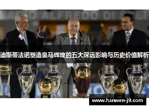 迪斯蒂法诺塑造皇马辉煌的五大深远影响与历史价值解析