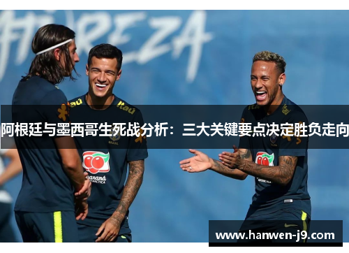 阿根廷与墨西哥生死战分析：三大关键要点决定胜负走向