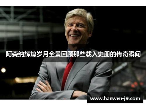 阿森纳辉煌岁月全景回顾那些载入史册的传奇瞬间
