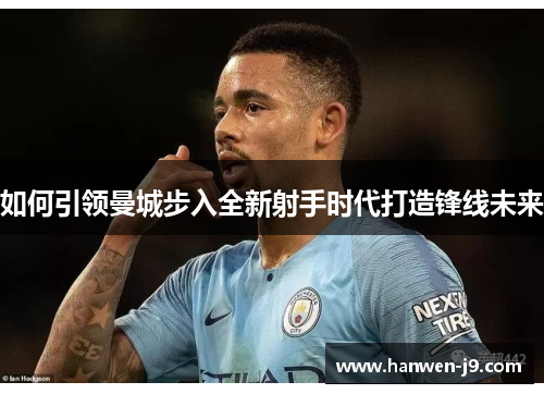 如何引领曼城步入全新射手时代打造锋线未来 如何引领曼城步入全新射手时代打造锋线未来