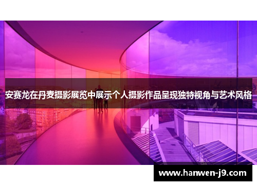 安赛龙在丹麦摄影展览中展示个人摄影作品呈现独特视角与艺术风格 安赛龙在丹麦摄影展览中展示个人摄影作品呈现独特视角与艺术风格