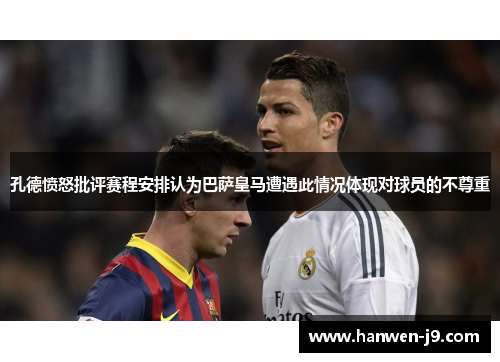 孔德愤怒批评赛程安排认为巴萨皇马遭遇此情况体现对球员的不尊重 孔德愤怒批评赛程安排认为巴萨皇马遭遇此情况体现对球员的不尊重