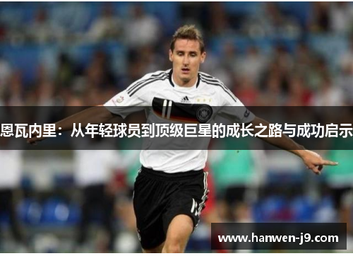 恩瓦内里：从年轻球员到顶级巨星的成长之路与成功启示