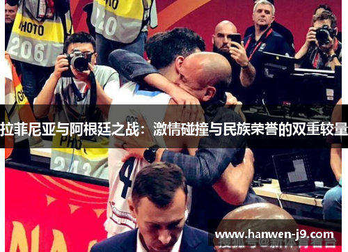 拉菲尼亚与阿根廷之战:激情碰撞与民族荣誉的双重较量 拉菲尼亚与阿根廷之战:激情碰撞与民族荣誉的双重较量