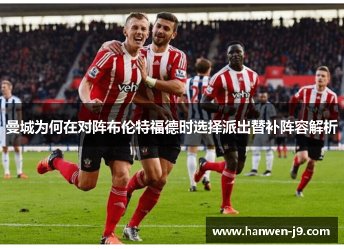 曼城为何在对阵布伦特福德时选择派出替补阵容解析