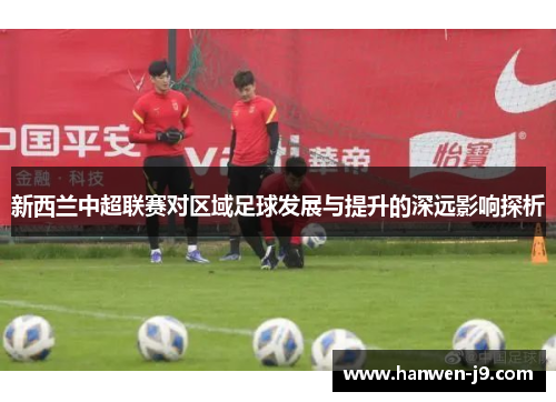 新西兰中超联赛对区域足球发展与提升的深远影响探析