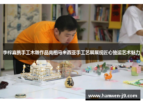 李梓嘉携手工木雕作品亮相马来西亚手工艺展展现匠心独运艺术魅力