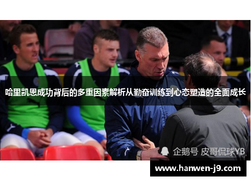哈里凯恩成功背后的多重因素解析从勤奋训练到心态塑造的全面成长