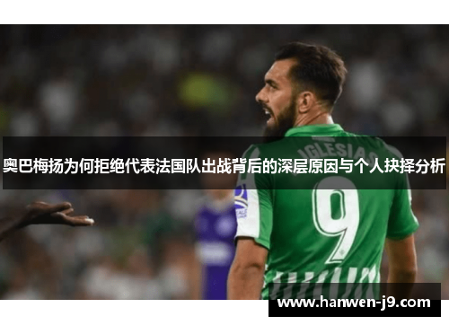 奥巴梅扬为何拒绝代表法国队出战背后的深层原因与个人抉择分析 奥巴梅扬为何拒绝代表法国队出战背后的深层原因与个人抉择分析