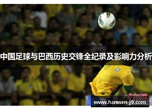 中国足球与巴西历史交锋全纪录及影响力分析 中国足球与巴西历史交锋全纪录及影响力分析
