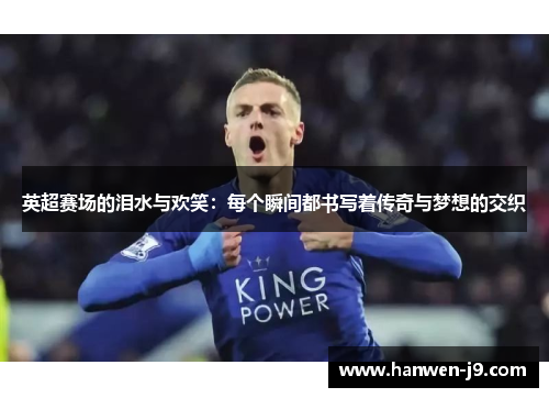 英超赛场的泪水与欢笑:每个瞬间都书写着传奇与梦想的交织 英超赛场的泪水与欢笑:每个瞬间都书写着传奇与梦想的交织