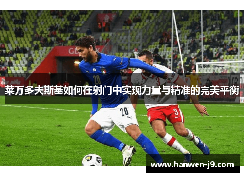 莱万多夫斯基如何在射门中实现力量与精准的完美平衡 莱万多夫斯基如何在射门中实现力量与精准的完美平衡
