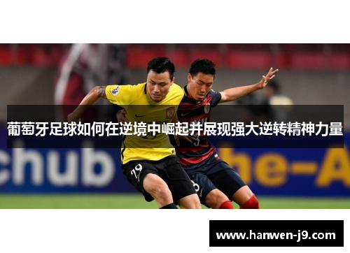 葡萄牙足球如何在逆境中崛起并展现强大逆转精神力量 葡萄牙足球如何在逆境中崛起并展现强大逆转精神力量
