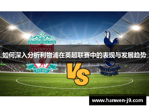 如何深入分析利物浦在英超联赛中的表现与发展趋势 如何深入分析利物浦在英超联赛中的表现与发展趋势