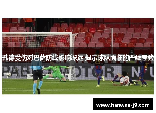 孔德受伤对巴萨防线影响深远 揭示球队面临的严峻考验