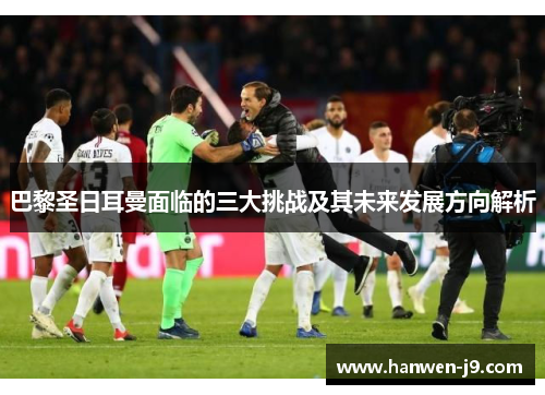 巴黎圣日耳曼面临的三大挑战及其未来发展方向解析