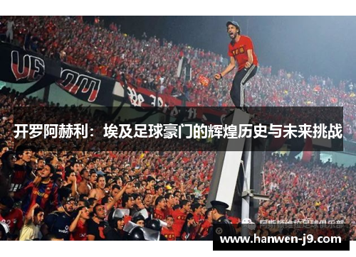 开罗阿赫利：埃及足球豪门的辉煌历史与未来挑战