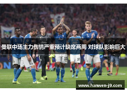 曼联中场主力伤情严重预计缺席两周 对球队影响巨大