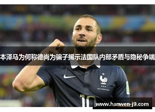 本泽马为何称德尚为骗子揭示法国队内部矛盾与隐秘争端 本泽马为何称德尚为骗子揭示法国队内部矛盾与隐秘争端