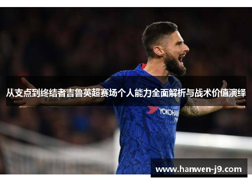从支点到终结者吉鲁英超赛场个人能力全面解析与战术价值演绎