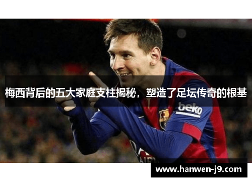 梅西背后的五大家庭支柱揭秘，塑造了足坛传奇的根基