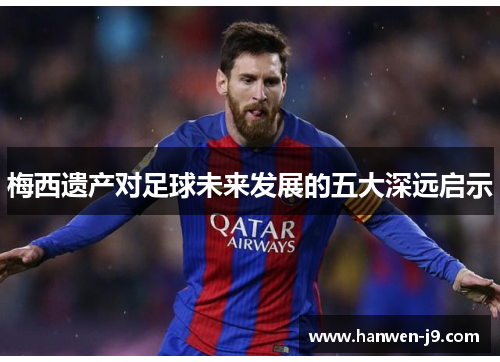 梅西遗产对足球未来发展的五大深远启示