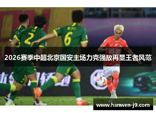 2026赛季中超北京国安主场力克强敌再显王者风范
