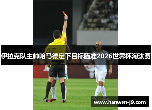 伊拉克队主帅哈马德定下目标瞄准2026世界杯淘汰赛