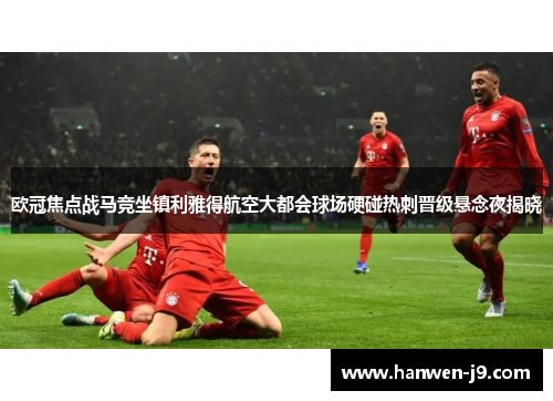 欧冠焦点战马竞坐镇利雅得航空大都会球场硬碰热刺晋级悬念夜揭晓
