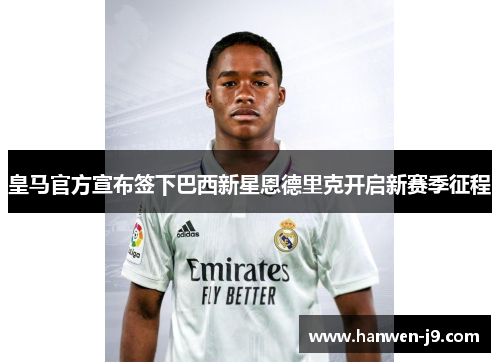 皇马官方宣布签下巴西新星恩德里克开启新赛季征程