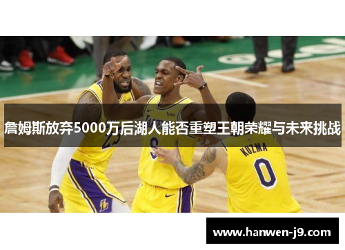 詹姆斯放弃5000万后湖人能否重塑王朝荣耀与未来挑战 詹姆斯放弃5000万后湖人能否重塑王朝荣耀与未来挑战