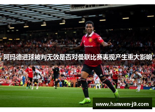 阿玛德进球被判无效是否对曼联比赛表现产生重大影响 阿玛德进球被判无效是否对曼联比赛表现产生重大影响