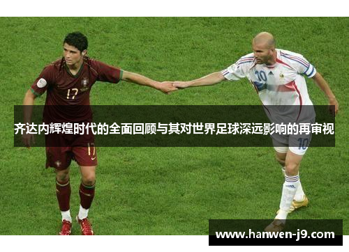 齐达内辉煌时代的全面回顾与其对世界足球深远影响的再审视 齐达内辉煌时代的全面回顾与其对世界足球深远影响的再审视
